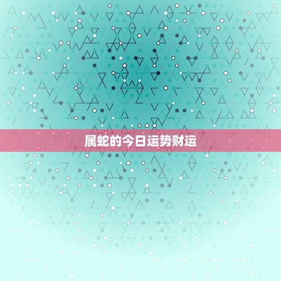 属蛇的今日运势财运,属龙的今年运势财运 属蛇的今日运势财运,属龙的今年运势财运