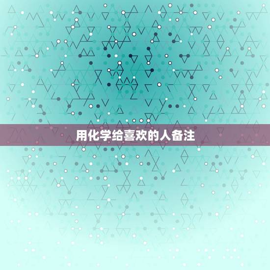 用化学给喜欢的人备注，怎么给喜欢的人备注