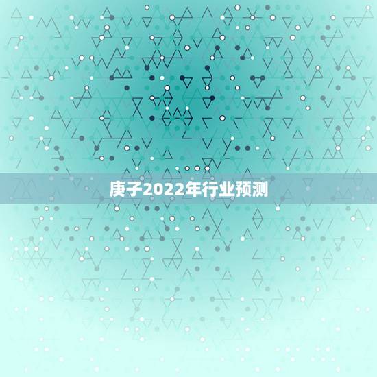 庚子2022年行业预测，庚子年适合什么行业