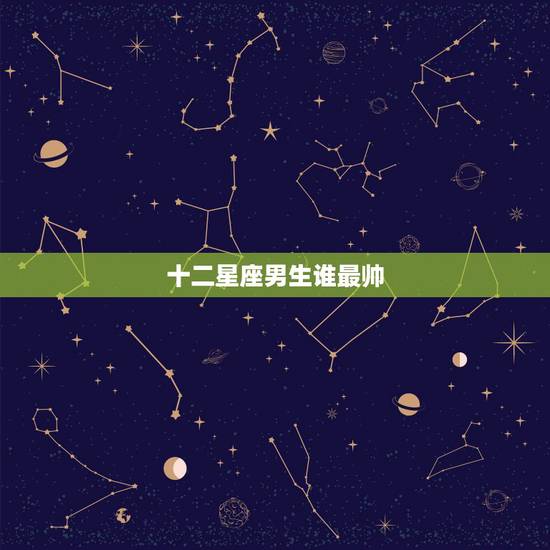 十二星座男生谁最帅，十二星座男生外貌排行榜，谁最帅