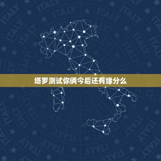 塔罗测试你俩今后还有缘分么,塔罗占卜,两个人的未来 塔罗测试你俩今后还有缘分么,塔罗占卜,两个人的未来