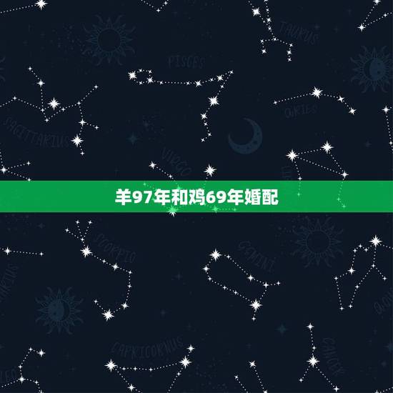 羊97年和鸡69年婚配,男是六九年属鸡和女七九年属羊的配吗 羊97年和鸡69年婚配,男是六九年属鸡和女七九年属羊的配吗