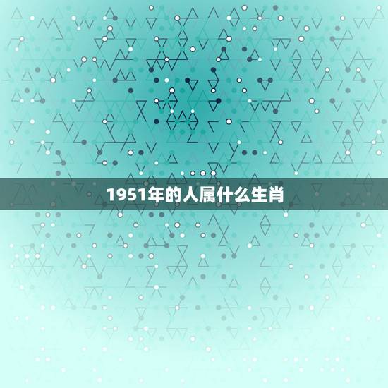 1951年的人属什么生肖,五一年属什么生肖 1951年的人属什么生肖,五一年属什么生肖