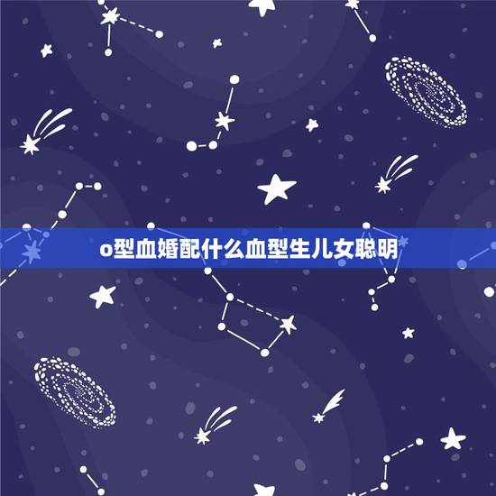 o型血婚配什么血型生儿女聪明，父母都是O型血的血型，那生的孩子会不会比