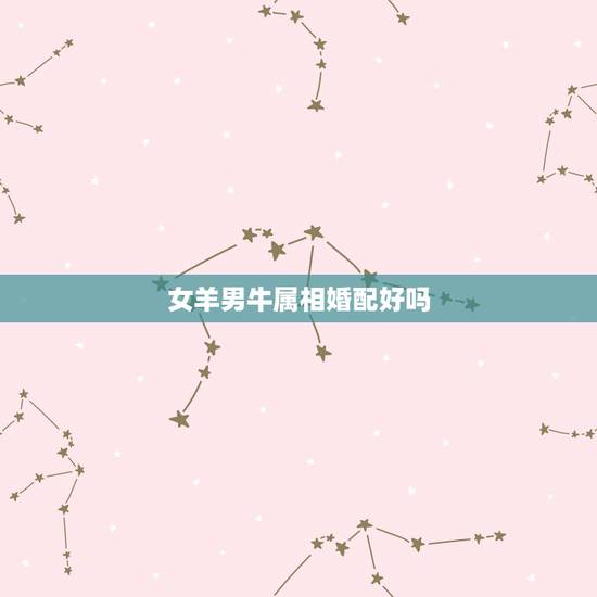 女羊男牛属相婚配好吗,男属牛女属羊相配吗 女羊男牛属相婚配好吗,男属牛女属羊相配吗