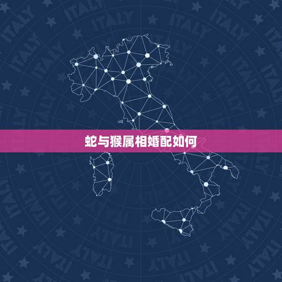 蛇与猴属相婚配如何,蛇和猴相配婚姻相配吗 蛇与猴属相婚配如何,蛇和猴相配婚姻相配吗