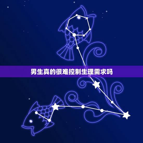 男生真的很难控制生理需求吗，男生生理需求真的很强烈吗
