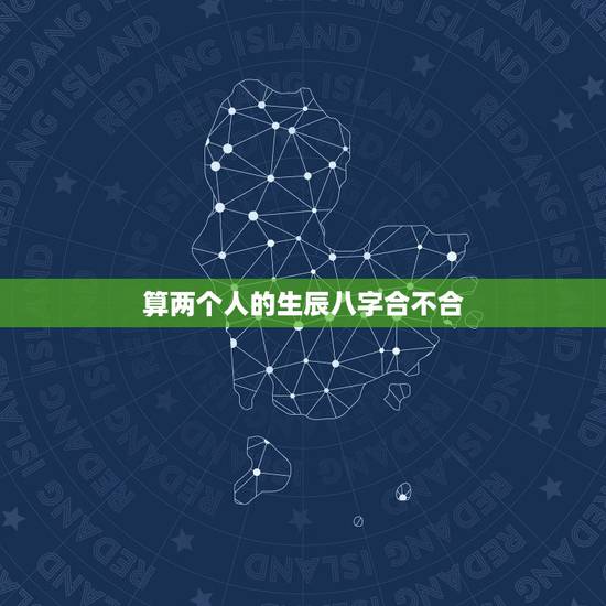 算两个人的生辰八字合不合，哪位高人帮我算算两个人的生辰八字合不合