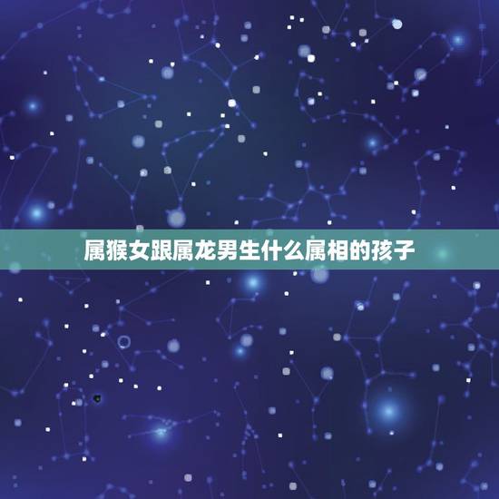 属猴女跟属龙男生什么属相的孩子，男属猴女属龙生什么属相的孩子好