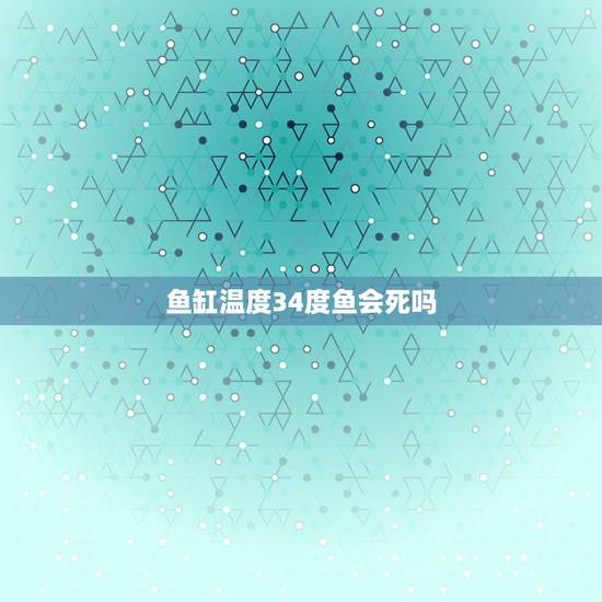 鱼缸温度34度鱼会死吗，请问热带鱼超过35度的水温会死吗？