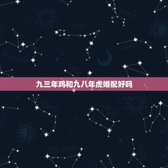 九三年鸡和九八年虎婚配好吗,九三年的鸡和九八年的虎感情怎么样? 九三年鸡和九八年虎婚配好吗,九三年的鸡和九八年的虎感情怎么样?