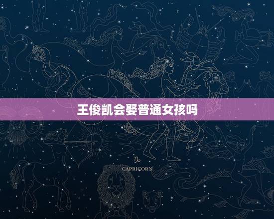 王俊凯会娶普通女孩吗,王俊凯长大会娶普通的女生吗 王俊凯会娶普通女孩吗,王俊凯长大会娶普通的女生吗