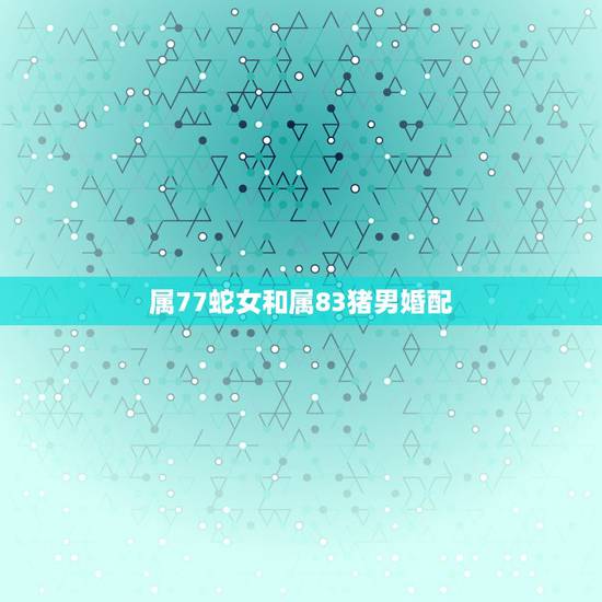 属77蛇女和属83猪男婚配，农历77年九月属蛇（女）和农历83年一月属