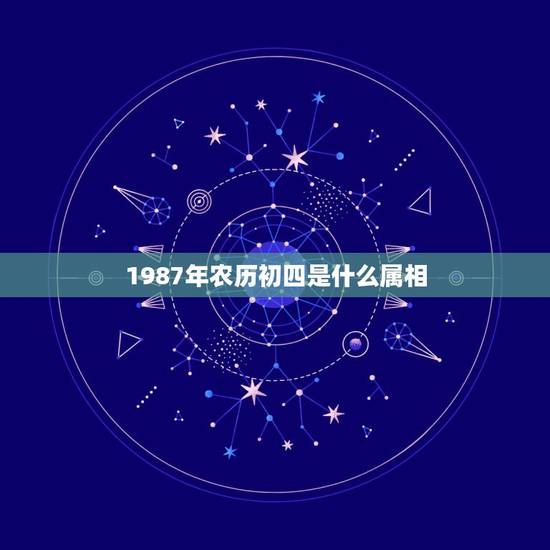 1987年农历初四是什么属相，1987年农历正月初四是什么星座