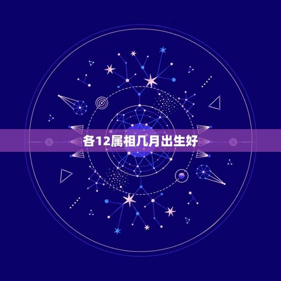 各12属相几月出生好，十二生肖啥月份出生最好命