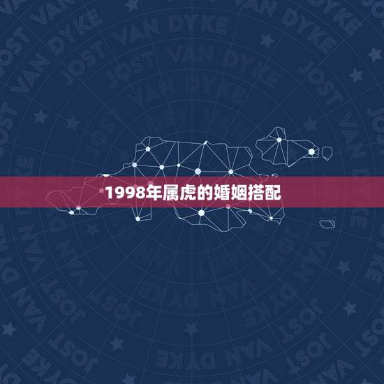 1998年属虎的婚姻搭配,1998年属虎女人适合什么时候结婚 1998年属虎的婚姻搭配,1998年属虎女人适合什么时候结婚