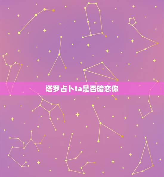 塔罗占卜ta是否暗恋你,塔罗占卜:TA会主动找你再续前缘吗 塔罗占卜ta是否暗恋你,塔罗占卜:TA会主动找你再续前缘吗