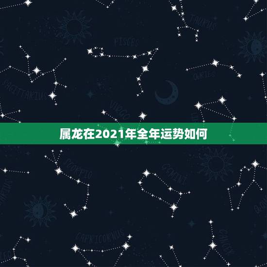 属龙在2021年全年运势如何，2021年生肖龙的全年运势