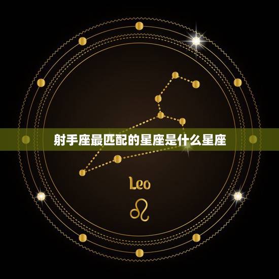 射手座最匹配的星座是什么星座,白羊座和什么星座最匹配? 射手座最匹配的星座是什么星座,白羊座和什么星座最匹配?