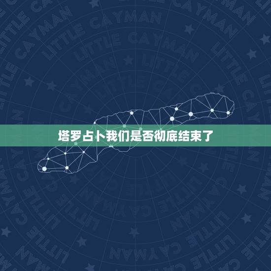 塔罗占卜我们是否彻底结束了,塔罗占卜我们缘尽了吗 塔罗占卜我们是否彻底结束了,塔罗占卜我们缘尽了吗