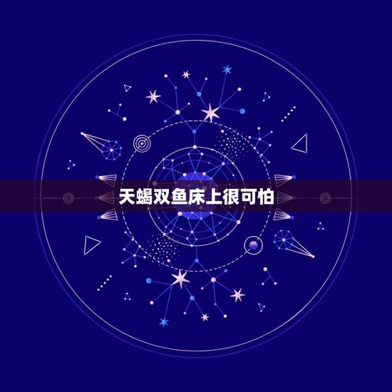 天蝎双鱼床上很可怕，天蝎座的人是不是很可怕？都说双鱼很配天蝎，为什么我