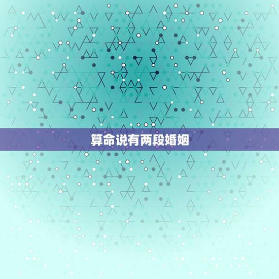 算命说有两段婚姻,算命先生说我有两次婚姻 到底准不准 算命说有两段婚姻,算命先生说我有两次婚姻 到底准不准