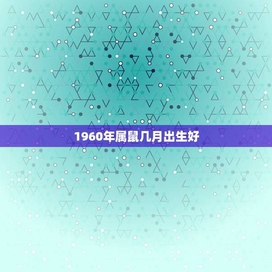 1960年属鼠几月出生好,60年前的鼠年 1960年属鼠几月出生好,60年前的鼠年