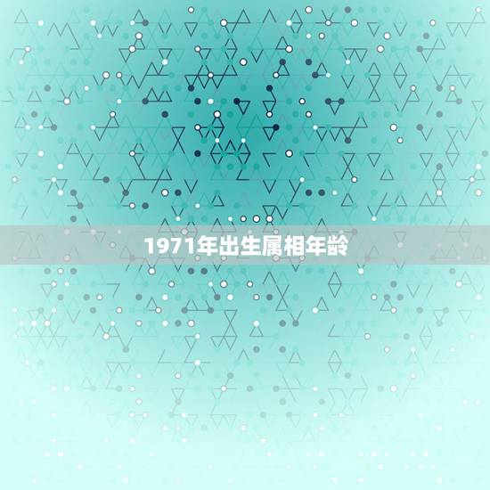 1971年出生属相年龄，1971年生的人是属什么的？