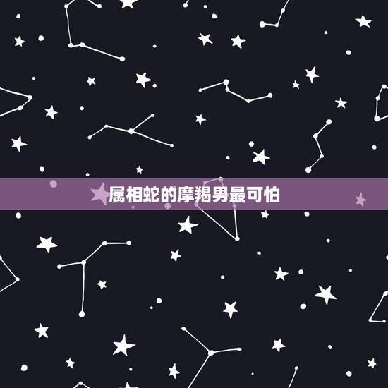 属相蛇的摩羯男最可怕,属蛇摩羯座男人的弱点 属相蛇的摩羯男最可怕,属蛇摩羯座男人的弱点