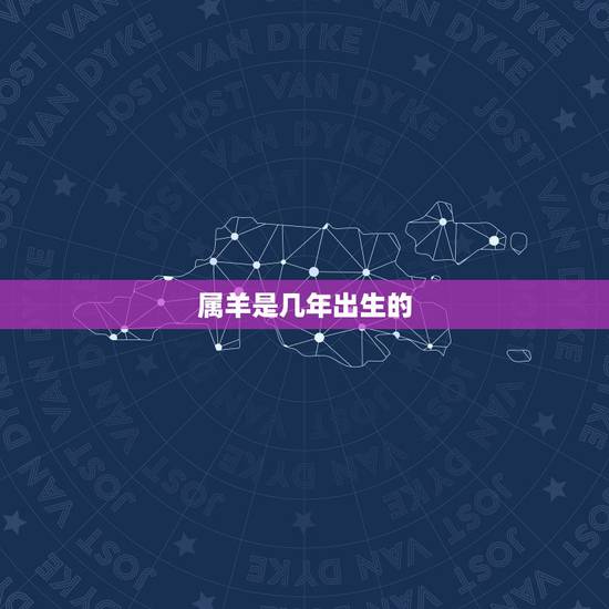 属羊是几年出生的,属羊的是几几年出生的人 属羊是几年出生的,属羊的是几几年出生的人