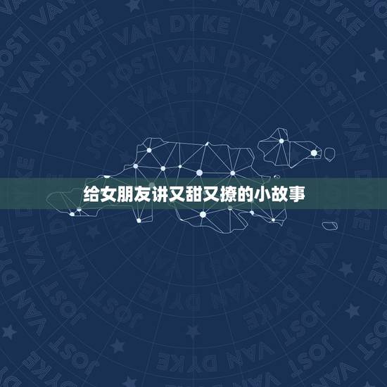 给女朋友讲又甜又撩的小故事,有什么可以给女朋友讲的暖心睡前小故事 给女朋友讲又甜又撩的小故事,有什么可以给女朋友讲的暖心睡前小故事