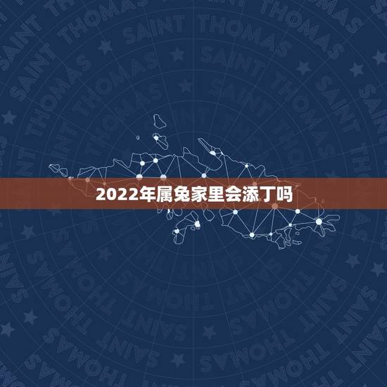 2022年属兔家里会添丁吗，2022 什么属相易添丁