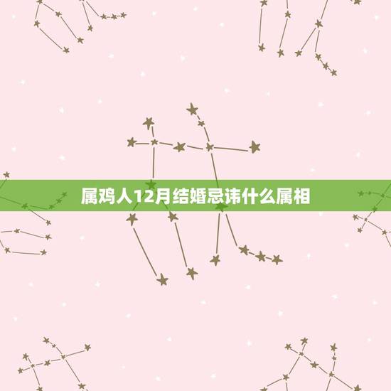 属鸡人12月结婚忌讳什么属相，属鸡最忌讳什么属相？