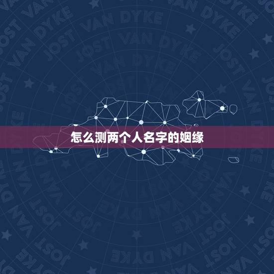 怎么测两个人名字的姻缘,测名字看两人配不配 怎么测两个人名字的姻缘,测名字看两人配不配