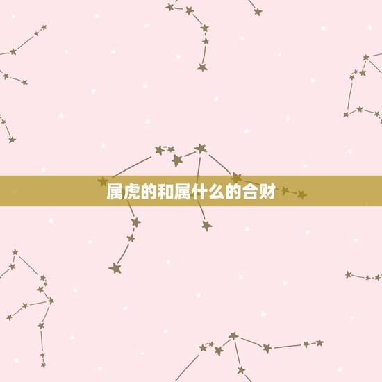 属虎的和属什么的合财,生肖虎和生肖虎是否合财 属虎的和属什么的合财,生肖虎和生肖虎是否合财