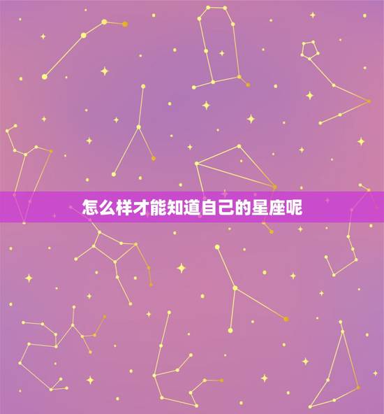 怎么样才能知道自己的星座呢,怎么才知道自己是什么星座 怎么样才能知道自己的星座呢,怎么才知道自己是什么星座