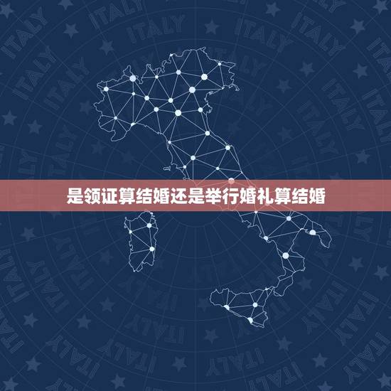 是领证算结婚还是举行婚礼算结婚，是领完证算结婚了还是办完婚礼算结婚拉