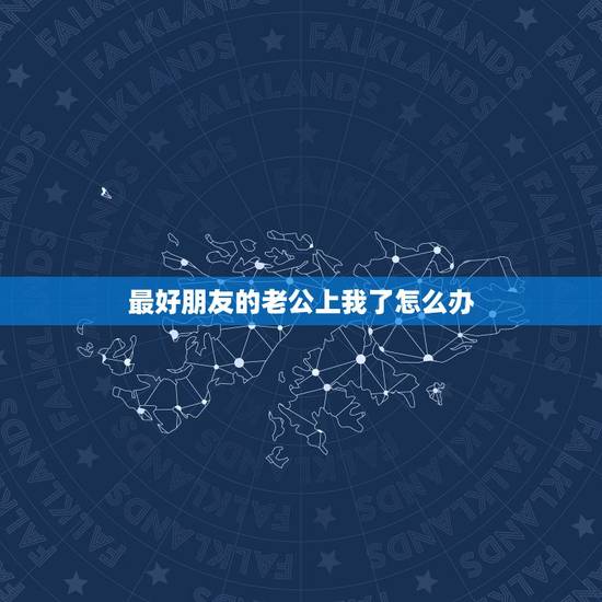 最好朋友的老公上我了怎么办,最好朋友的老公上我了怎么办 最好朋友的老公上我了怎么办,最好朋友的老公上我了怎么办