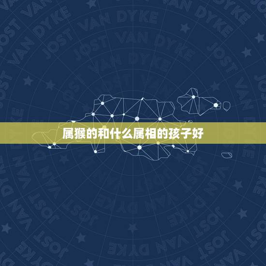 属猴的和什么属相的孩子好，属猴的父母生什么属相的孩子好