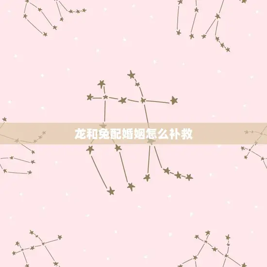 龙和兔配婚姻怎么补救