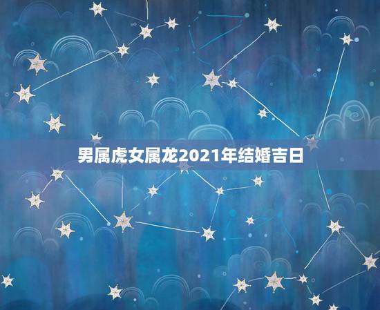男属虎女属龙2021年结婚吉日,男属龙女属虎的婚嫁吉日 男属虎女属龙2021年结婚吉日,男属龙女属虎的婚嫁吉日