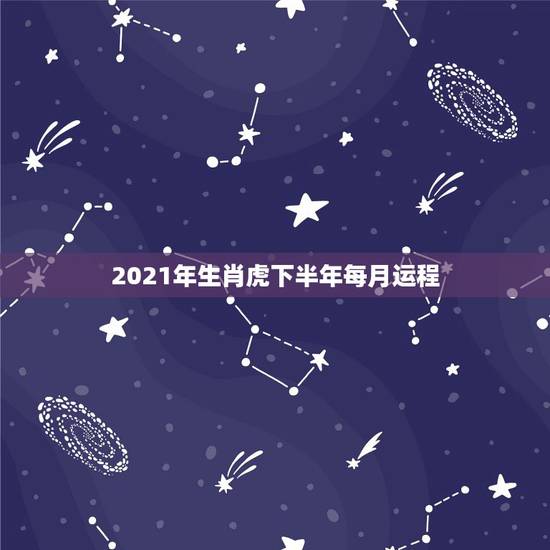 2021年生肖虎下半年每月运程,今年属虎的财运和运气如何2021年 2021年生肖虎下半年每月运程,今年属虎的财运和运气如何2021年