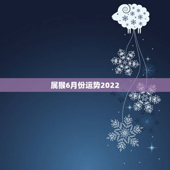 属猴6月份运势2022,92年猴2021年运势及运程每月运程 属猴6月份运势2022,92年猴2021年运势及运程每月运程