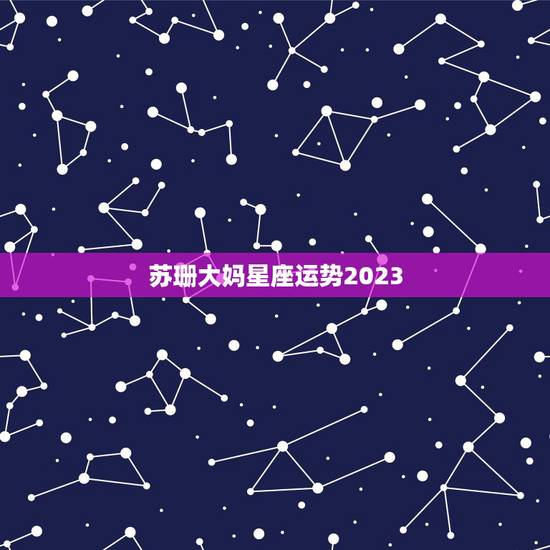 苏珊大妈星座运势2023,星座运势2021年运程 苏珊大妈星座运势2023,星座运势2021年运程