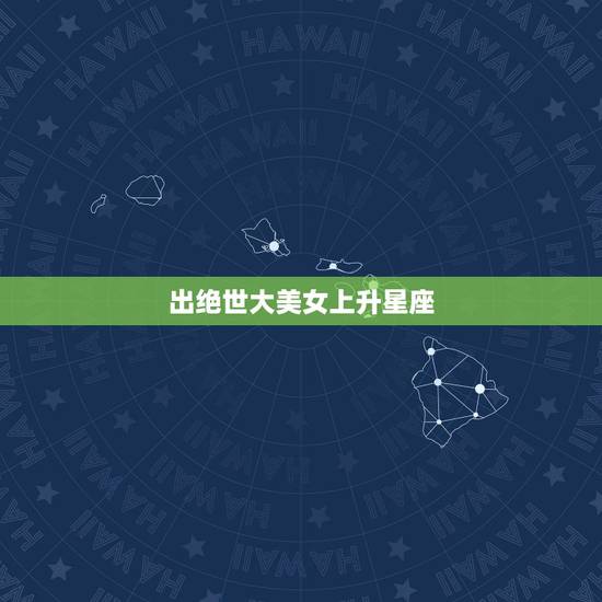 出绝世大美女上升星座，哪个上升星座的美女最多