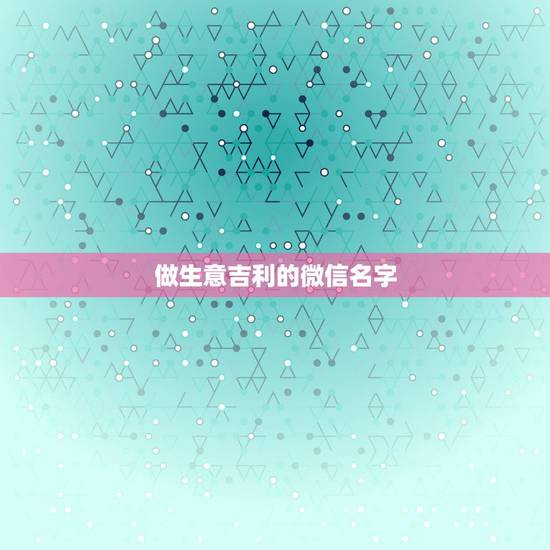 做生意吉利的微信名字，想帮自己改一个好吉利得微信名，适合做生意的