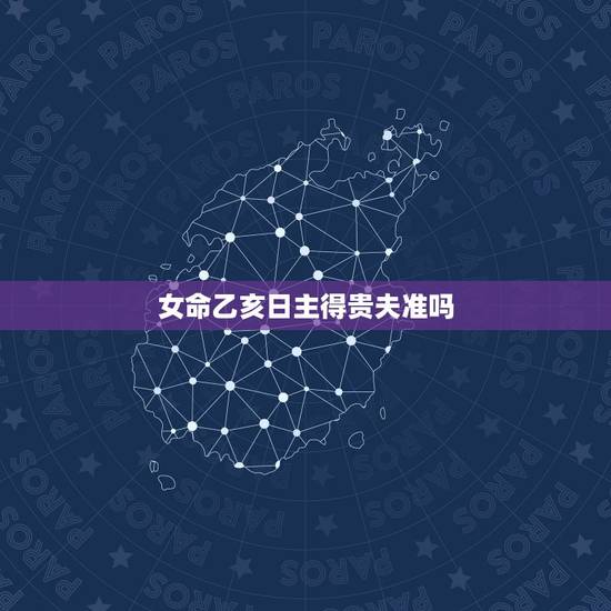 女命乙亥日主得贵夫准吗，4个短命日柱