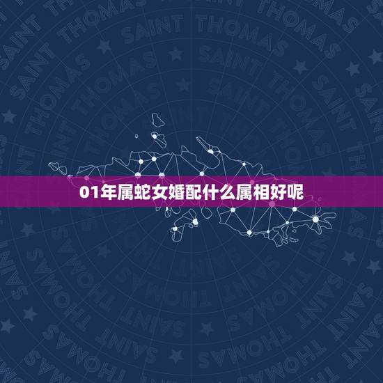 01年属蛇女婚配什么属相好呢,女属蛇宜配什么属相 01年属蛇女婚配什么属相好呢,女属蛇宜配什么属相