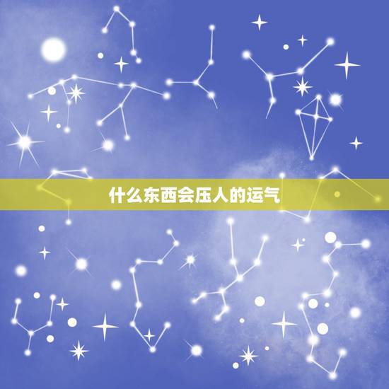 什么东西会压人的运气,有什么办法从风水上压一个人的运气 什么东西会压人的运气,有什么办法从风水上压一个人的运气