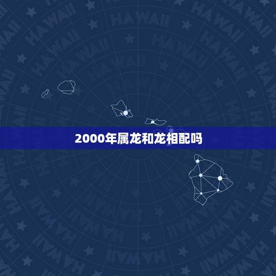 2000年属龙和龙相配吗，2000年生的男孩姻缘